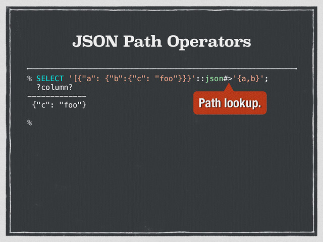 JSON Path Operators
% SELECT '[{"a": {"b":{"c": "foo"}}}'::json#>'{a,b}';
?column?
-------------
{"c": "foo"}
%
Path lookup.
