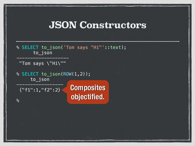 JSON Constructors
% SELECT to_json('Tom says "Hi"'::text);
to_json
-------------------
"Tom says \"Hi\""
% SELECT to_json(ROW(1,2));
to_json
-----------------
{"f1":1,"f2":2}
%
Composites
objectiﬁed.
