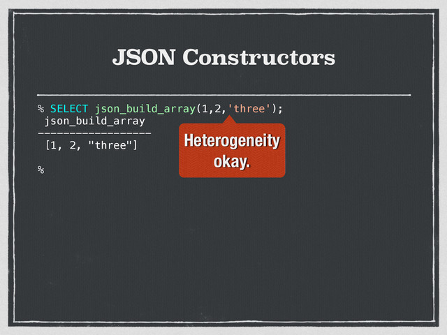 JSON Constructors
% SELECT json_build_array(1,2,'three');
json_build_array
------------------
[1, 2, "three"]
%
Heterogeneity
okay.
