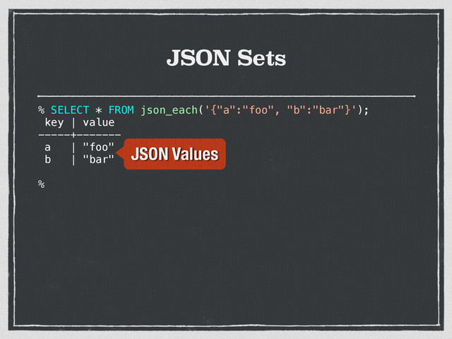 JSON Sets
% SELECT * FROM json_each('{"a":"foo", "b":"bar"}');
key | value
-----+-------
a | "foo"
b | "bar"
%
JSON Values
