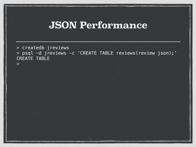 JSON Performance
> createdb jreviews
> psql -d jreviews -c 'CREATE TABLE reviews(review json);'
CREATE TABLE
>

