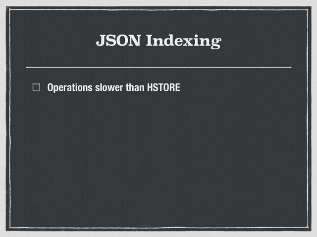 JSON Indexing
Operations slower than HSTORE
