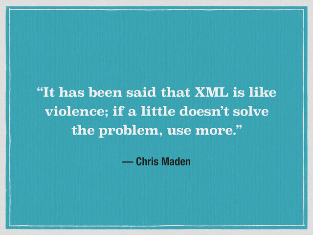 “It has been said that XML is like
violence; if a little doesn’t solve
the problem, use more.”
— Chris Maden
