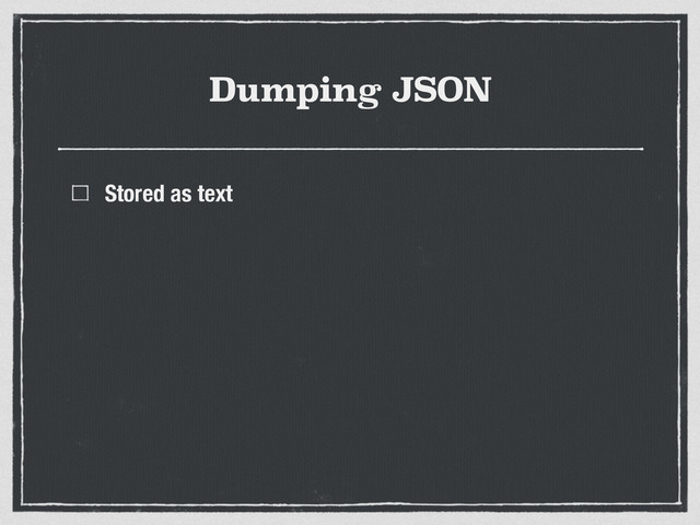 Dumping JSON
Stored as text

