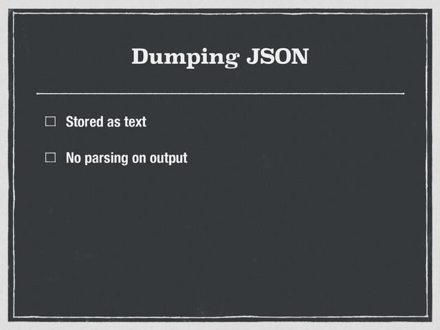 Dumping JSON
Stored as text
No parsing on output
