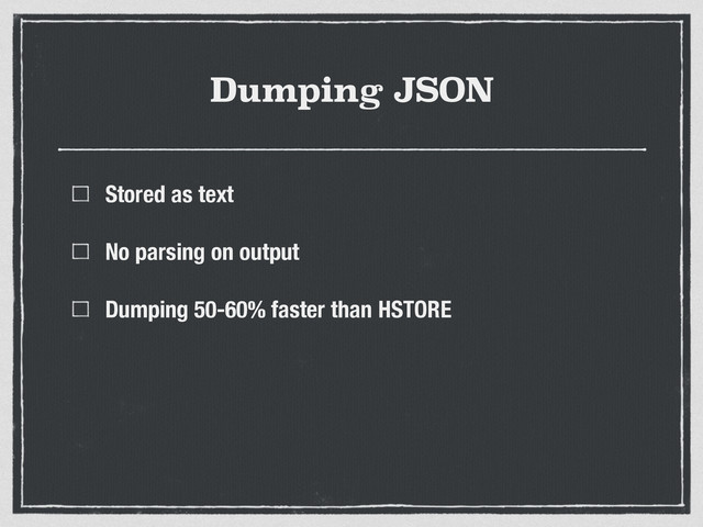 Dumping JSON
Stored as text
No parsing on output
Dumping 50-60% faster than HSTORE
