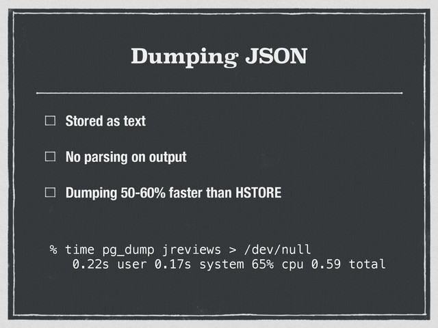 Dumping JSON
Stored as text
No parsing on output
Dumping 50-60% faster than HSTORE
% time pg_dump jreviews > /dev/null
0.22s user 0.17s system 65% cpu 0.59 total
