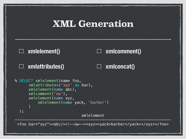 XML Generation
xmlelement()
xmlattributes()
xmlcomment()
xmlconcat()
% SELECT xmlelement(name foo,
xmlattributes('xyz' as bar),
xmlelement(name abc),
xmlcomment('ow'),
xmlelement(name xyz,
xmlelement(name yack, 'barber')
)
);
xmlelement
--------------------------------------------------------------------
barber

