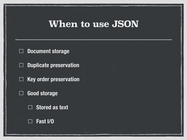 When to use JSON
Document storage
Duplicate preservation
Key order preservation
Good storage
Stored as text
Fast I/O
