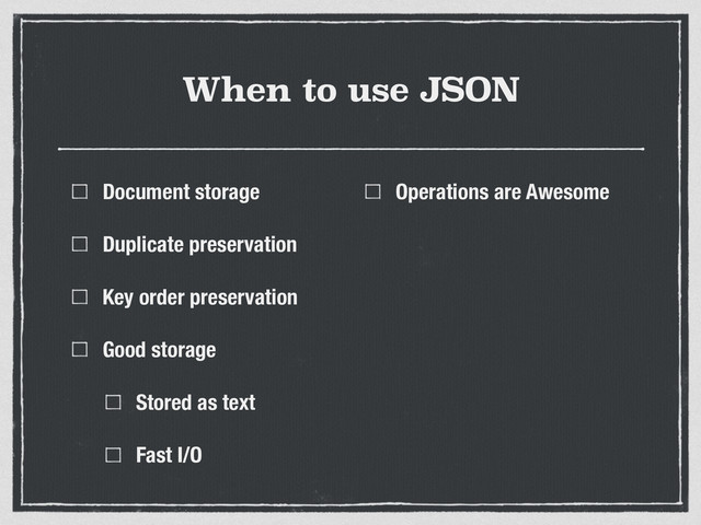 When to use JSON
Document storage
Duplicate preservation
Key order preservation
Good storage
Stored as text
Fast I/O
Operations are Awesome
