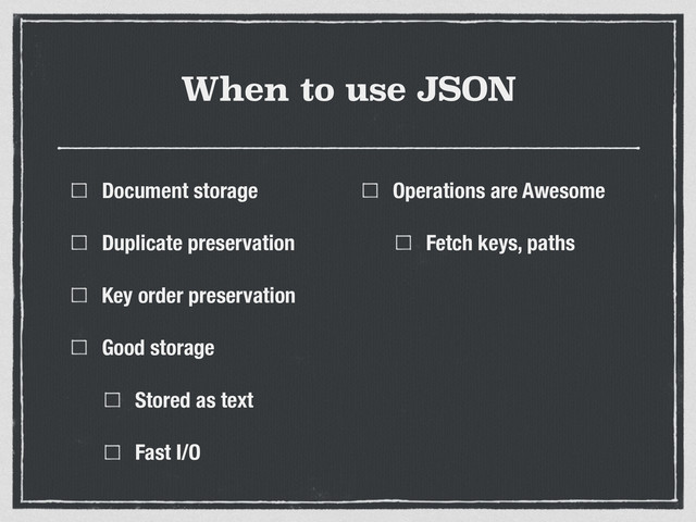 When to use JSON
Document storage
Duplicate preservation
Key order preservation
Good storage
Stored as text
Fast I/O
Operations are Awesome
Fetch keys, paths
