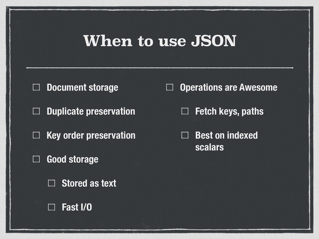When to use JSON
Document storage
Duplicate preservation
Key order preservation
Good storage
Stored as text
Fast I/O
Operations are Awesome
Fetch keys, paths
Best on indexed
scalars
