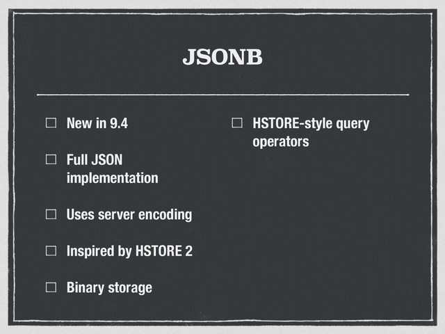 JSONB
New in 9.4
Full JSON
implementation
Uses server encoding
Inspired by HSTORE 2
Binary storage
HSTORE-style query
operators
