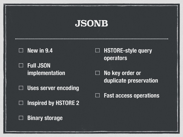 JSONB
New in 9.4
Full JSON
implementation
Uses server encoding
Inspired by HSTORE 2
Binary storage
HSTORE-style query
operators
No key order or
duplicate preservation
Fast access operations

