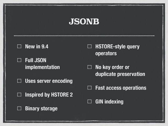JSONB
New in 9.4
Full JSON
implementation
Uses server encoding
Inspired by HSTORE 2
Binary storage
HSTORE-style query
operators
No key order or
duplicate preservation
Fast access operations
GIN indexing
