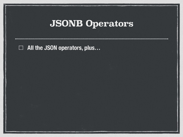 JSONB Operators
All the JSON operators, plus…
