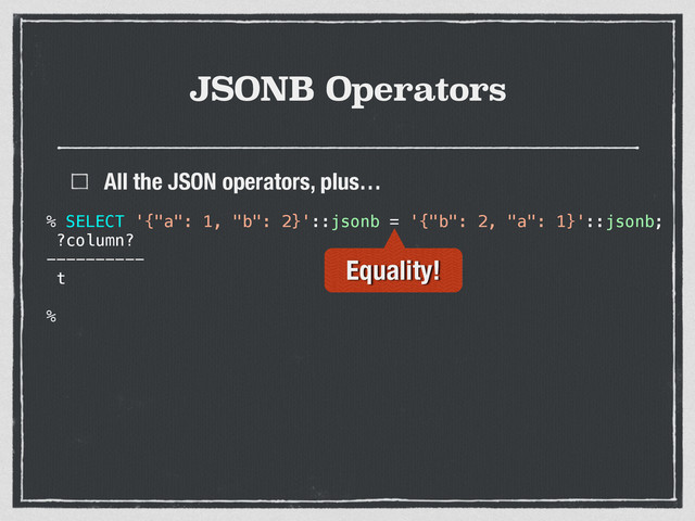 JSONB Operators
All the JSON operators, plus…
% SELECT '{"a": 1, "b": 2}'::jsonb = '{"b": 2, "a": 1}'::jsonb;
?column?
----------
t
%
Equality!
