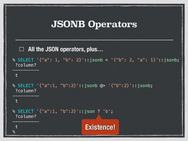 JSONB Operators
All the JSON operators, plus…
% SELECT '{"a": 1, "b": 2}'::jsonb = '{"b": 2, "a": 1}'::jsonb;
?column?
----------
t
% SELECT '{"a":1, "b":2}'::jsonb @> '{"b":2}'::jsonb;
?column?
----------
t
% SELECT '{"a":1, "b":2}'::json ? 'b';
?column?
----------
t
%
Existence!
