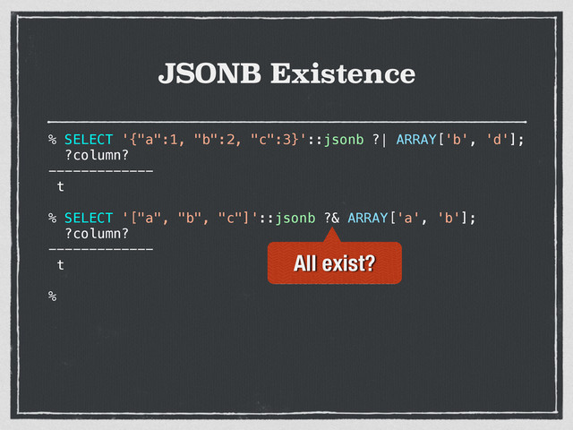 JSONB Existence
% SELECT '{"a":1, "b":2, "c":3}'::jsonb ?| ARRAY['b', 'd'];
?column?
-------------
t
% SELECT '["a", "b", "c"]'::jsonb ?& ARRAY['a', 'b'];
?column?
-------------
t
%
All exist?
