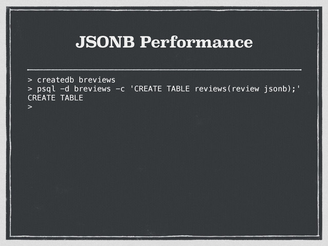 JSONB Performance
> createdb breviews
> psql -d breviews -c 'CREATE TABLE reviews(review jsonb);'
CREATE TABLE
>
