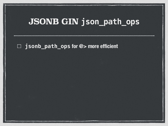 JSONB GIN json_path_ops
jsonb_path_ops for @> more efﬁcient
