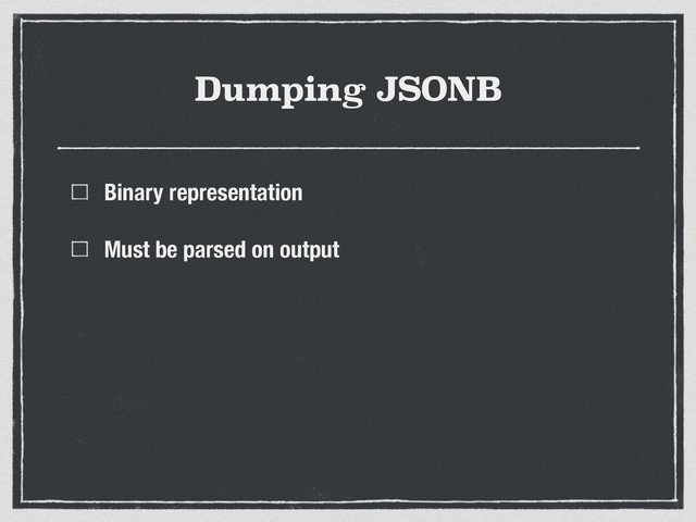 Dumping JSONB
Binary representation
Must be parsed on output
