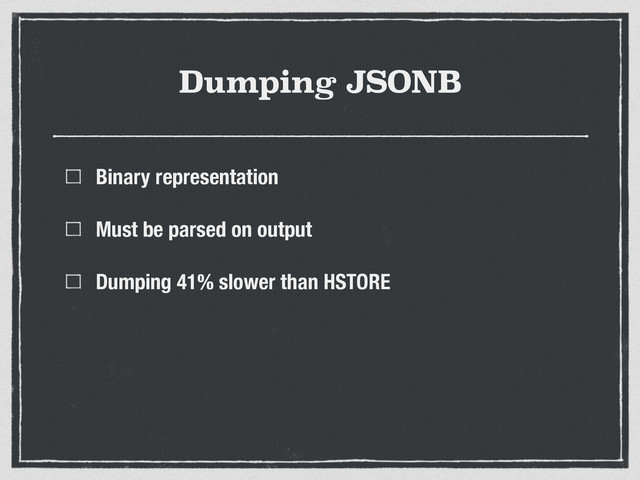Dumping JSONB
Binary representation
Must be parsed on output
Dumping 41% slower than HSTORE

