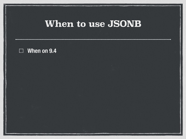When to use JSONB
When on 9.4
