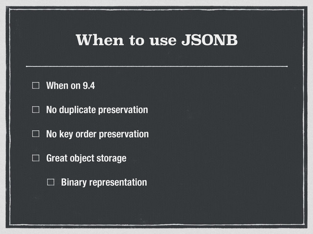 When to use JSONB
When on 9.4
No duplicate preservation
No key order preservation
Great object storage
Binary representation
