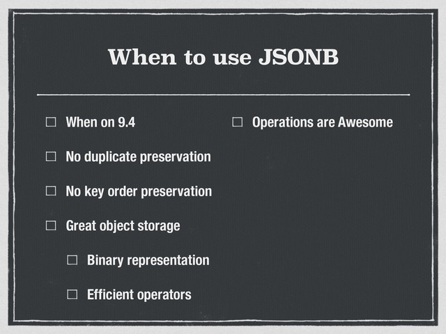 When to use JSONB
When on 9.4
No duplicate preservation
No key order preservation
Great object storage
Binary representation
Efﬁcient operators
Operations are Awesome
