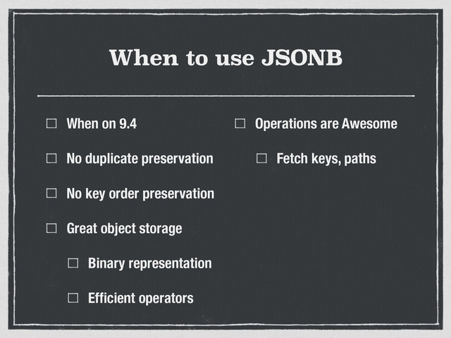 When to use JSONB
When on 9.4
No duplicate preservation
No key order preservation
Great object storage
Binary representation
Efﬁcient operators
Operations are Awesome
Fetch keys, paths
