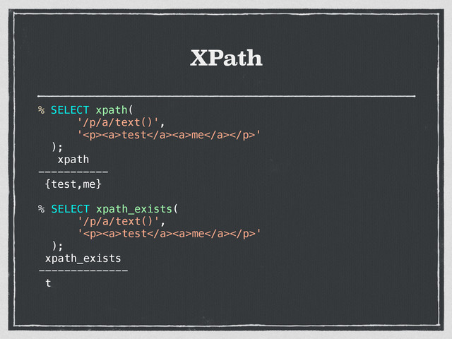 XPath
% SELECT xpath(
'/p/a/text()',
'<p><a>test</a><a>me</a></p>'
);
xpath
-----------
{test,me}
% SELECT xpath_exists(
'/p/a/text()',
'<p><a>test</a><a>me</a></p>'
);
xpath_exists
--------------
t
