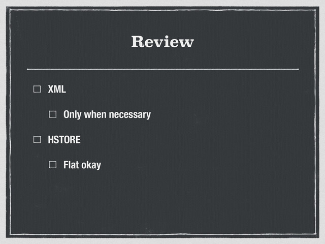 Review
XML
Only when necessary
HSTORE
Flat okay
