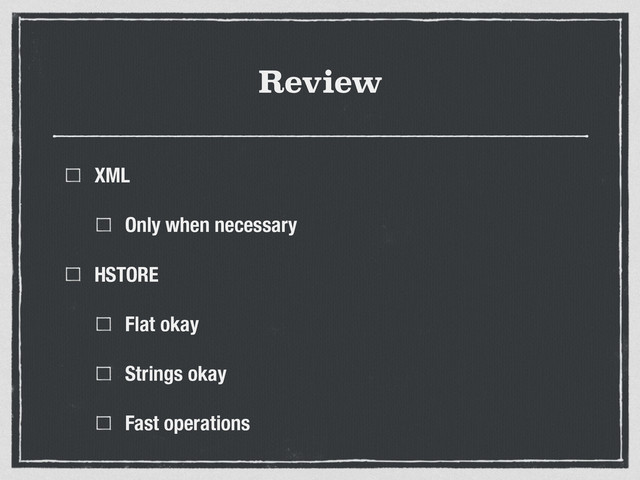 Review
XML
Only when necessary
HSTORE
Flat okay
Strings okay
Fast operations
