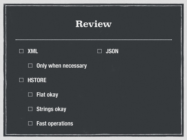 Review
XML
Only when necessary
HSTORE
Flat okay
Strings okay
Fast operations
JSON
