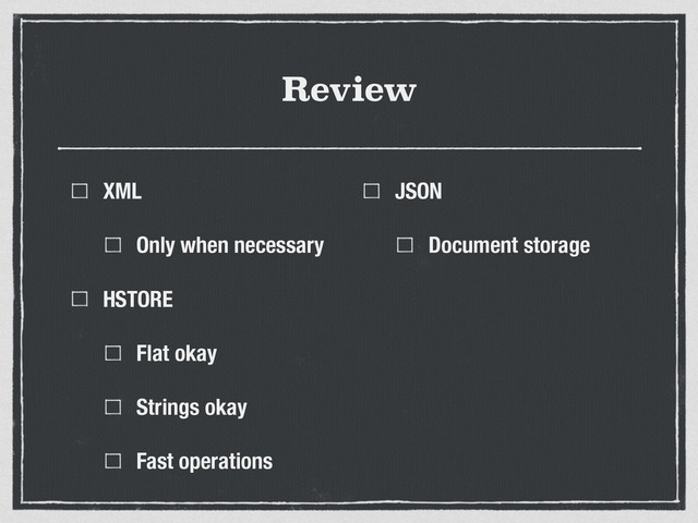 Review
XML
Only when necessary
HSTORE
Flat okay
Strings okay
Fast operations
JSON
Document storage
