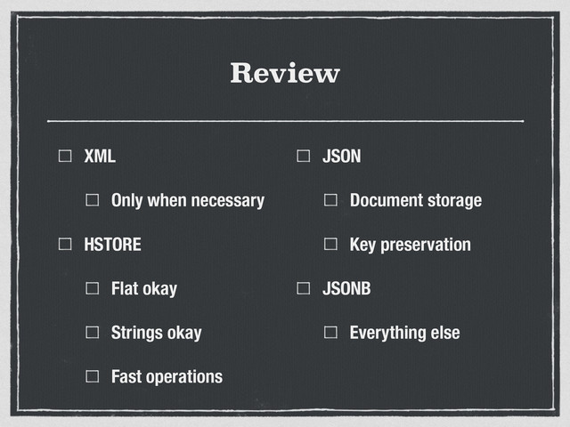 Review
XML
Only when necessary
HSTORE
Flat okay
Strings okay
Fast operations
JSON
Document storage
Key preservation
JSONB
Everything else
