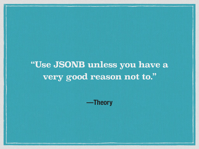 —Theory
“Use JSONB unless you have a
very good reason not to.”

