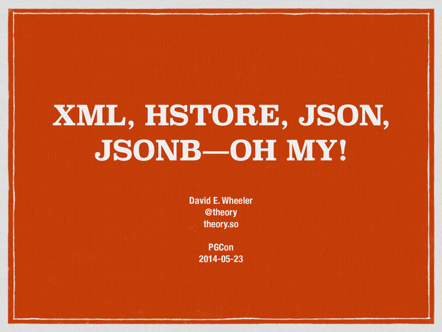 XML, HSTORE, JSON,
JSONB—OH MY!
David E. Wheeler
@theory
theory.so
!
PGCon
2014-05-23
