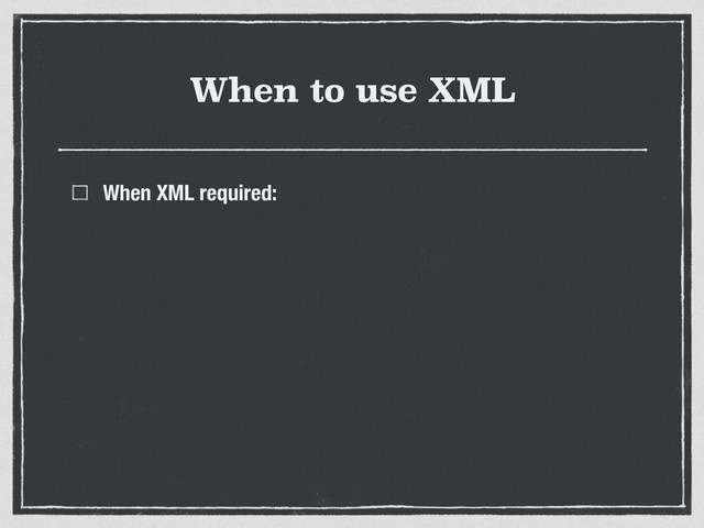 When to use XML
When XML required:
