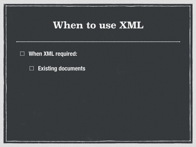 When to use XML
When XML required:
Existing documents
