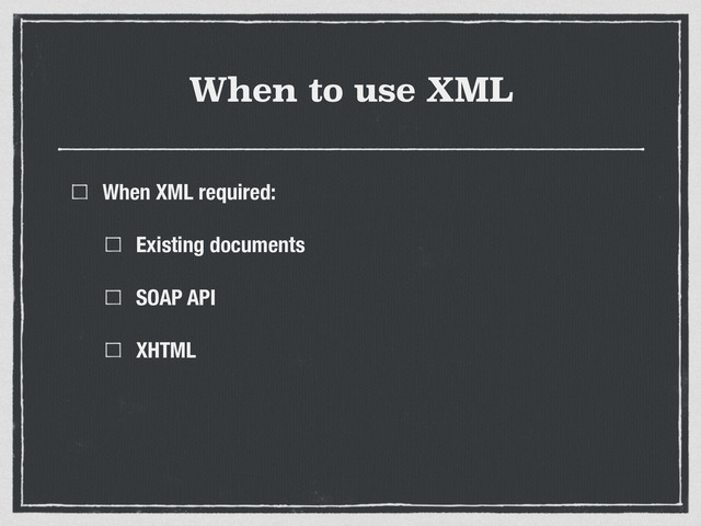 When to use XML
When XML required:
Existing documents
SOAP API
XHTML
