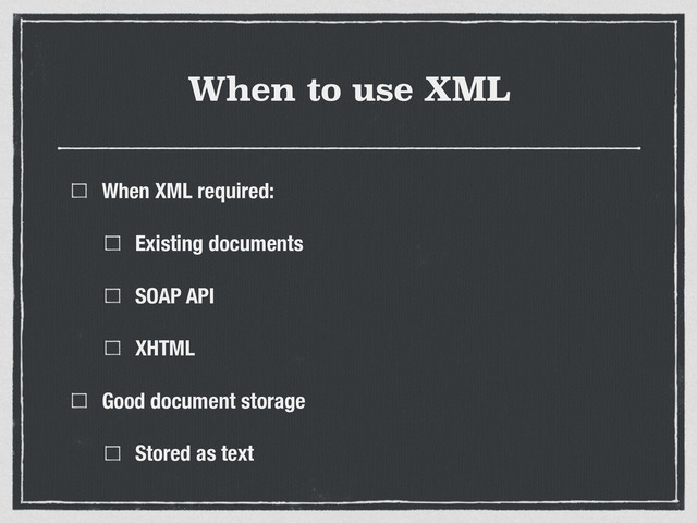When to use XML
When XML required:
Existing documents
SOAP API
XHTML
Good document storage
Stored as text
