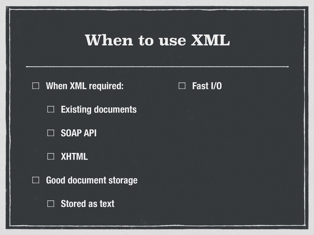 When to use XML
When XML required:
Existing documents
SOAP API
XHTML
Good document storage
Stored as text
Fast I/O
