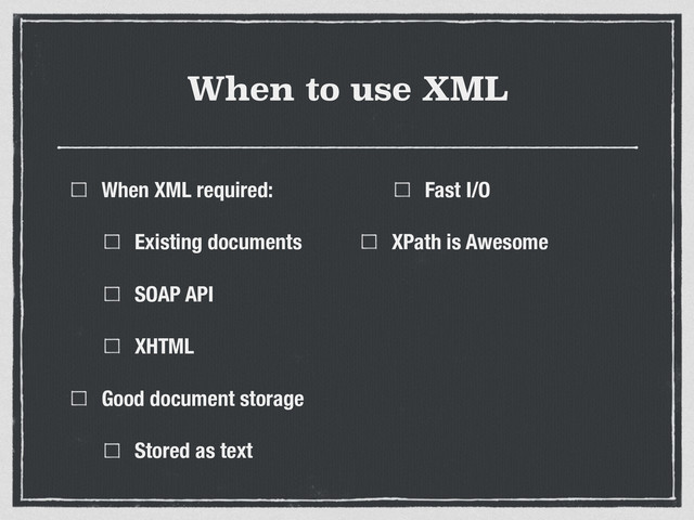 When to use XML
When XML required:
Existing documents
SOAP API
XHTML
Good document storage
Stored as text
Fast I/O
XPath is Awesome

