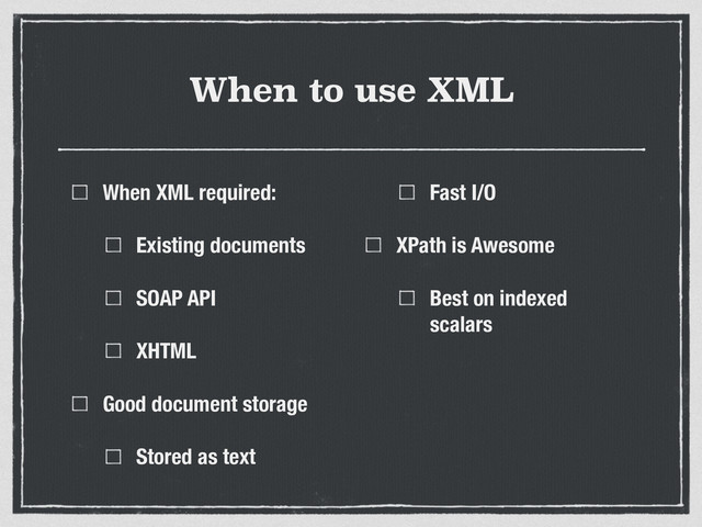 When to use XML
When XML required:
Existing documents
SOAP API
XHTML
Good document storage
Stored as text
Fast I/O
XPath is Awesome
Best on indexed
scalars
