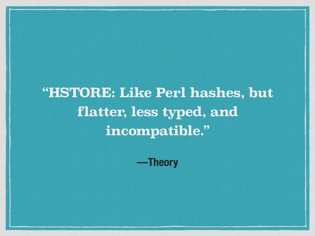 —Theory
“HSTORE: Like Perl hashes, but
flatter, less typed, and
incompatible.”
