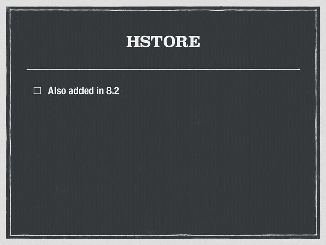 HSTORE
Also added in 8.2
