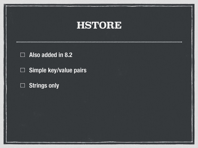 HSTORE
Also added in 8.2
Simple key/value pairs
Strings only
