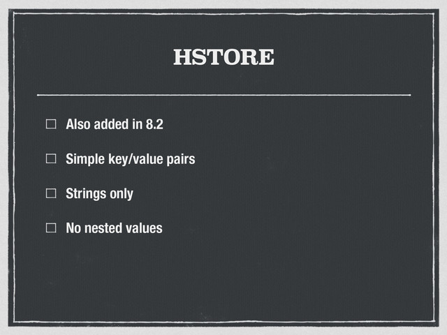 HSTORE
Also added in 8.2
Simple key/value pairs
Strings only
No nested values
